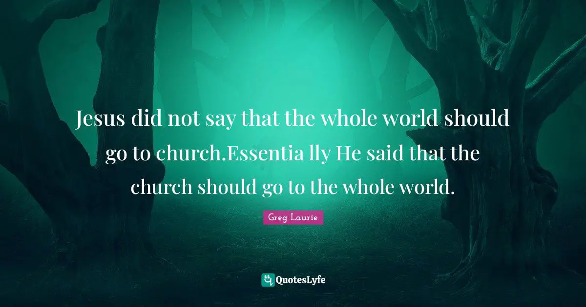Greg Laurie Quotes: "Jesus did not say that the whole world should go to church.Essentia lly He said that the church should go to the whole world."