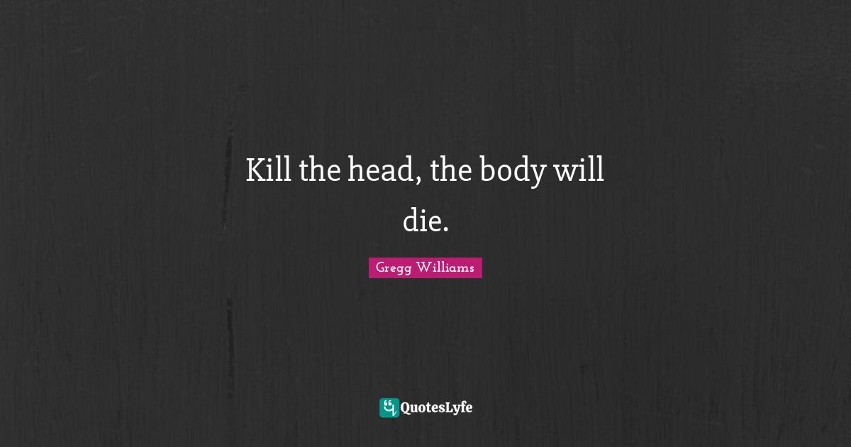 Kill the head, the body will die.