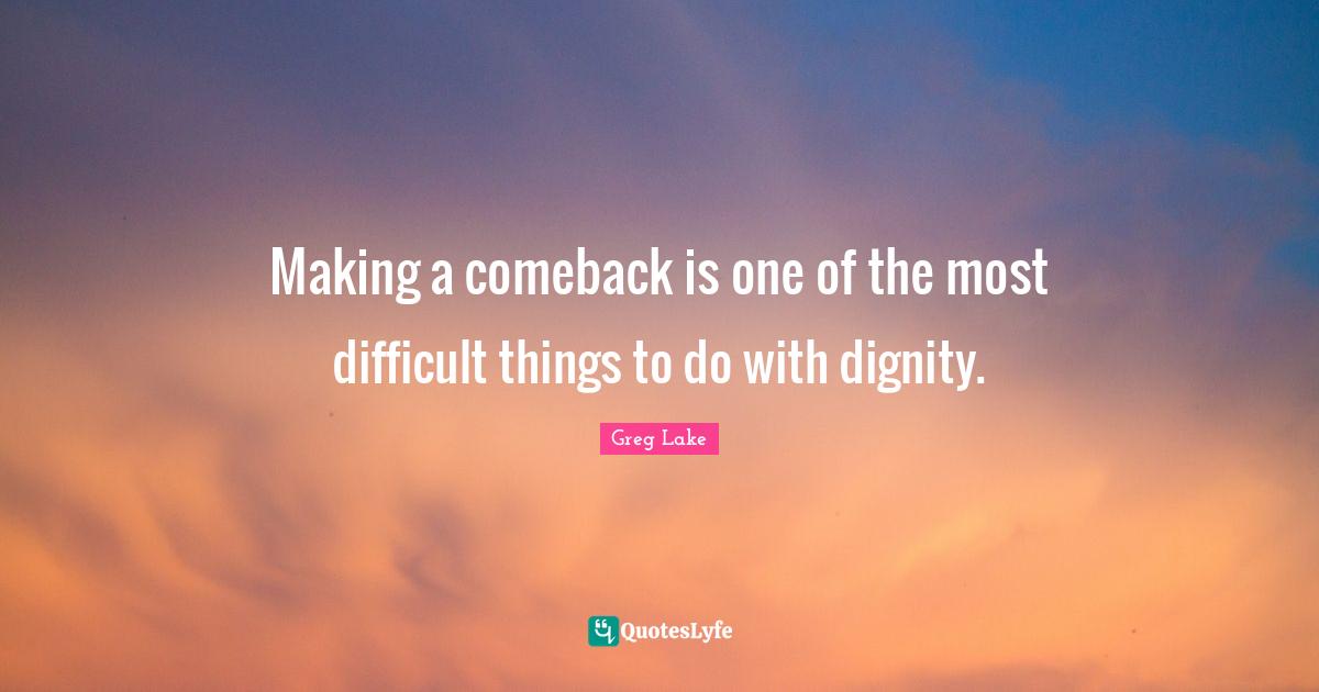 Making a comeback is one of the most difficult things to do with dignity.