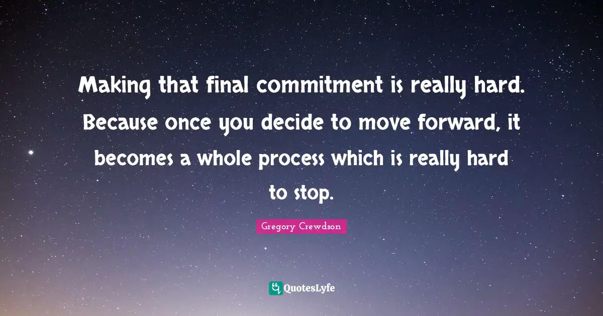 Making that final commitment is really hard. Because once you decide to move forward, it becomes a whole process which is really hard to stop.