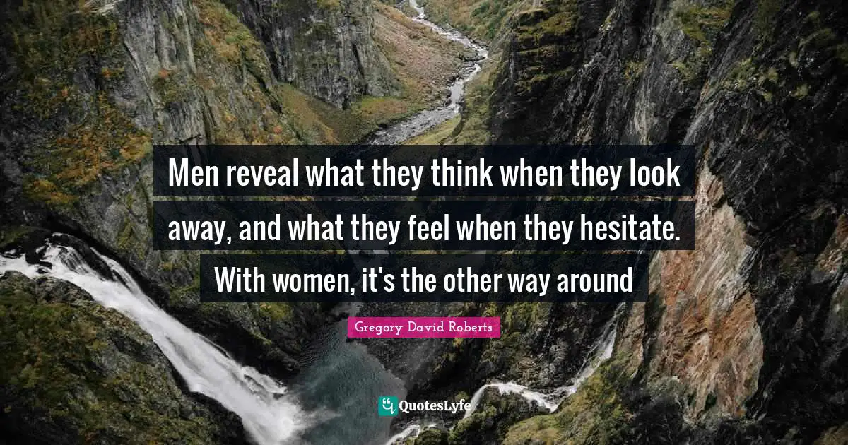 Men reveal what they think when they look away, and what they feel when they hesitate. With women, it's the other way around