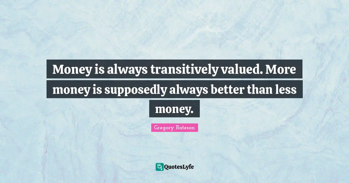 Money is always transitively valued. More money is supposedly always better than less money.