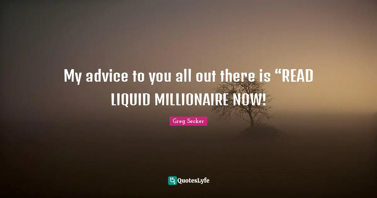Liquid Quotes: "My advice to you all out there is “READ LIQUID MILLIONAIRE NOW!"