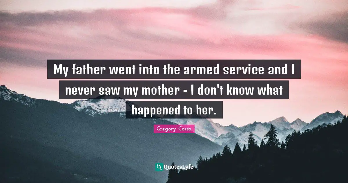 My father went into the armed service and I never saw my mother - I don't know what happened to her.