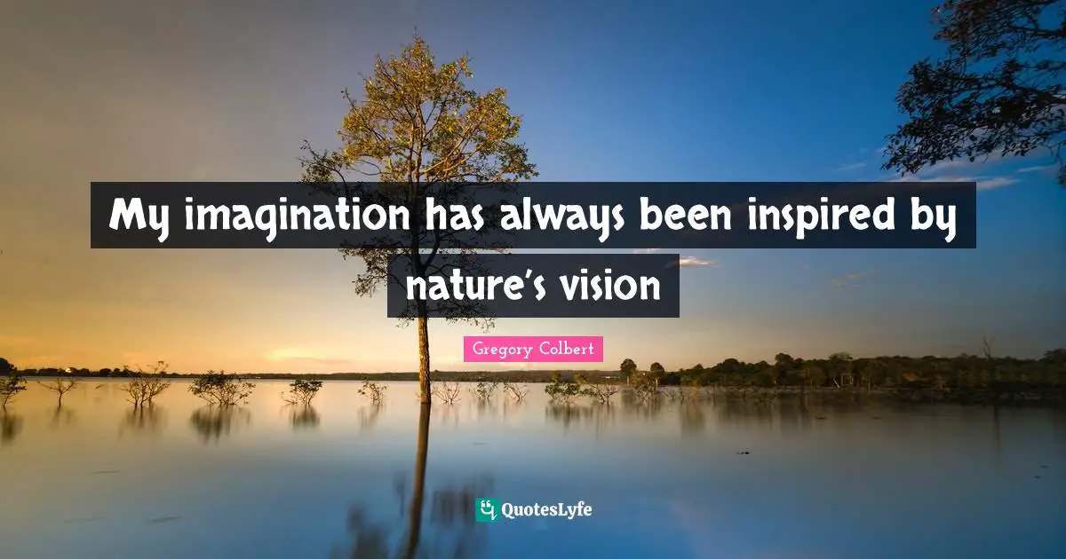 Gregory Colbert Quotes: "My imagination has always been inspired by nature’s vision"
