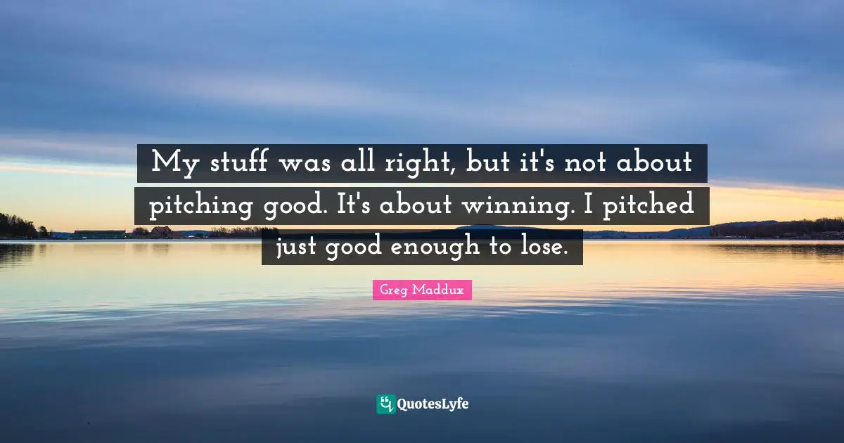 My stuff was all right, but it's not about pitching good. It's about winning. I pitched just good enough to lose.