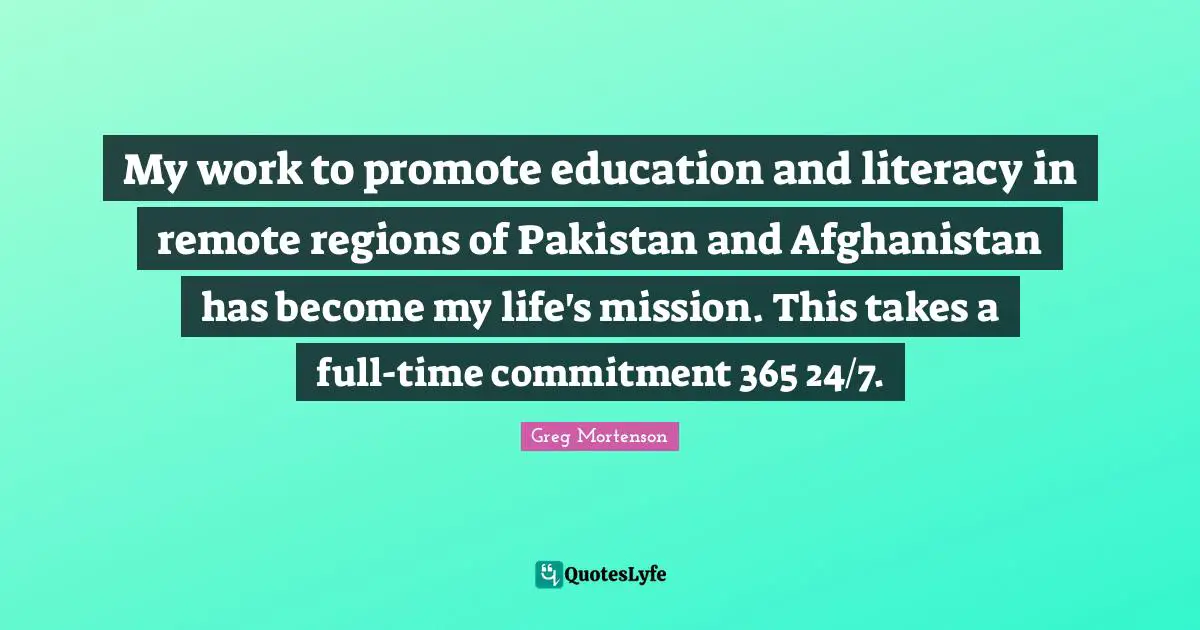 My work to promote education and literacy in remote regions of Pakistan and Afghanistan has become my life's mission. This takes a full-time commitment 365 24/7.