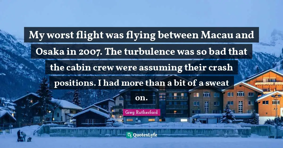 My worst flight was flying between Macau and Osaka in 2007. The turbulence was so bad that the cabin crew were assuming their crash positions. I had more than a bit of a sweat on.