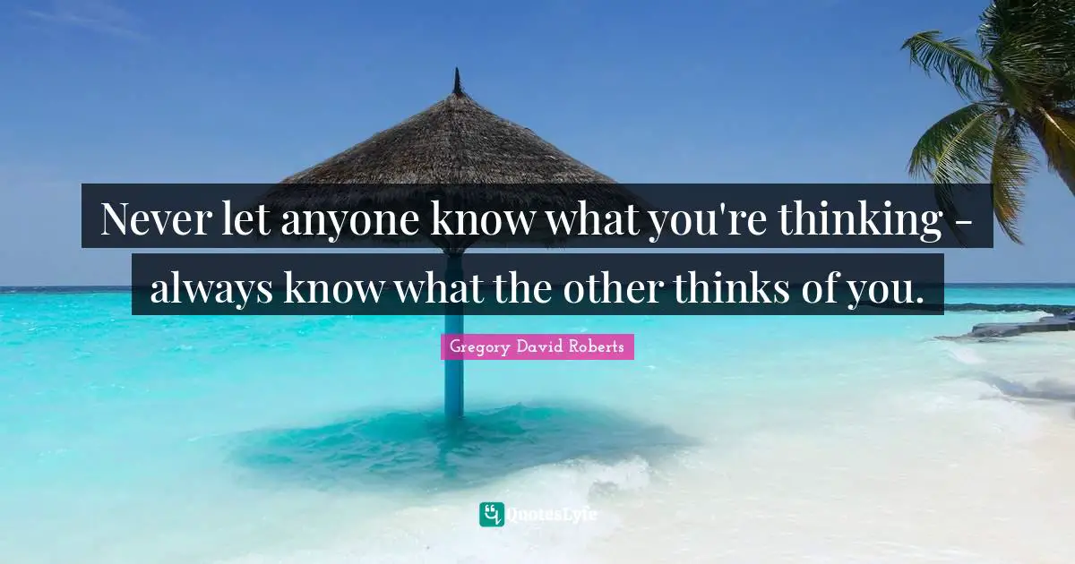 Never let anyone know what you're thinking - always know what the other thinks of you.
