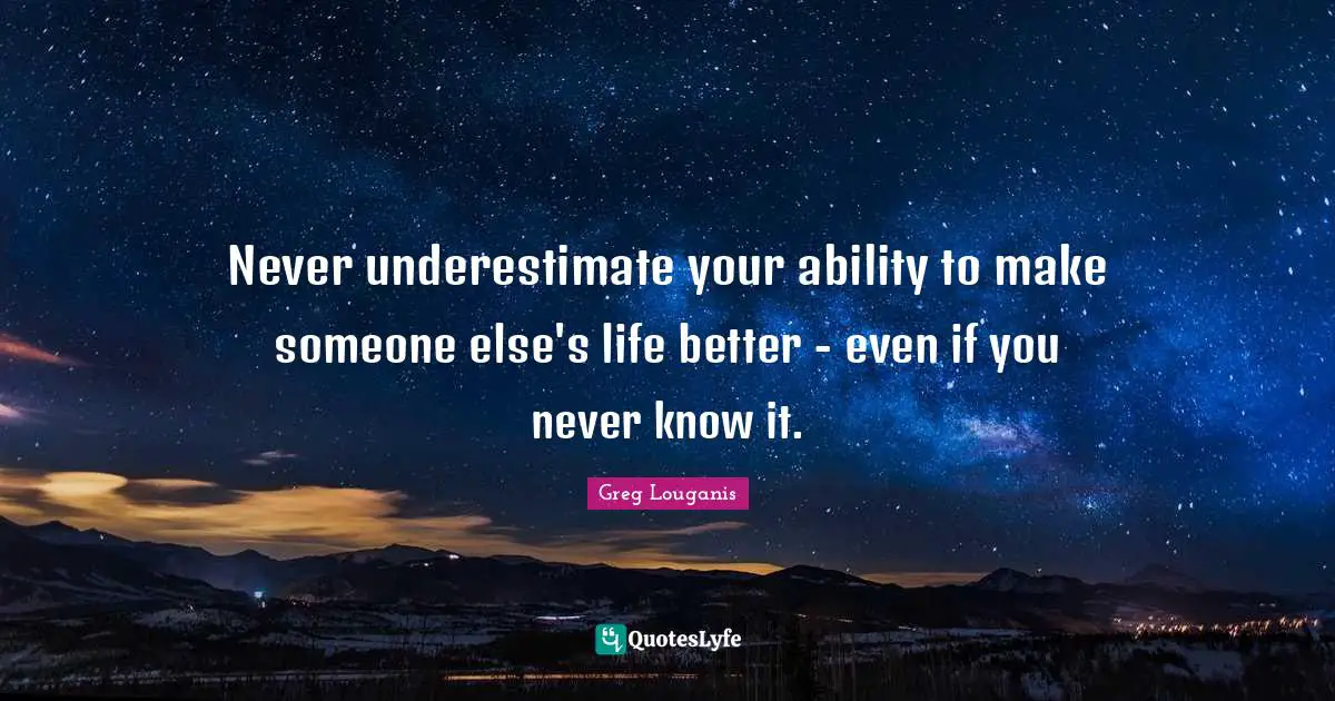 Never underestimate your ability to make someone else's life better - even if you never know it.