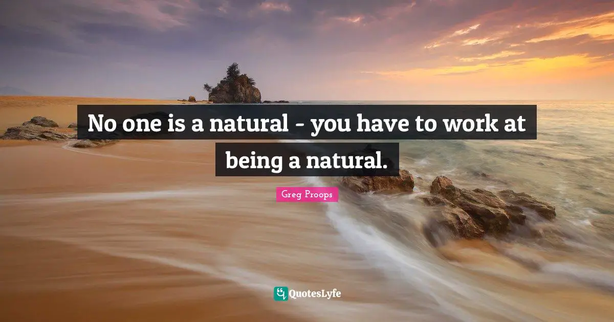 No one is a natural - you have to work at being a natural.