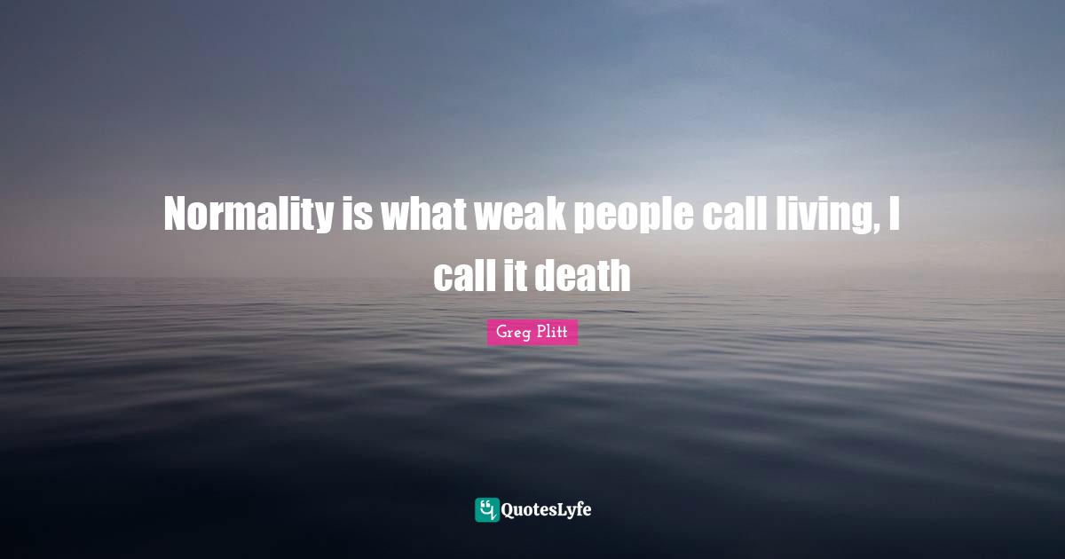 Death Quotes: "Normality is what weak people call living, I call it death"