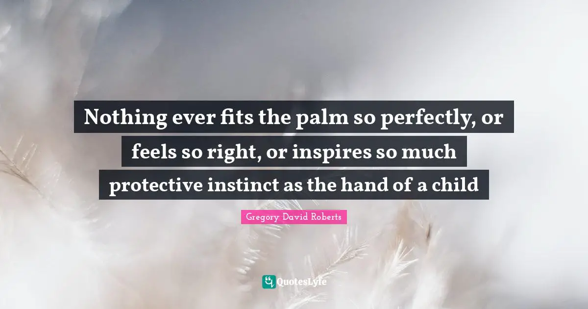 Nothing ever fits the palm so perfectly, or feels so right, or inspires so much protective instinct as the hand of a child