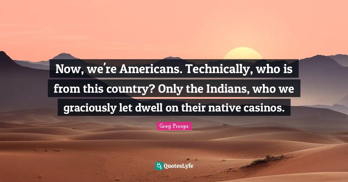 Native Country Quotes: "Now, we're Americans. Technically, who is from this country? Only the Indians, who we graciously let dwell on their native casinos."