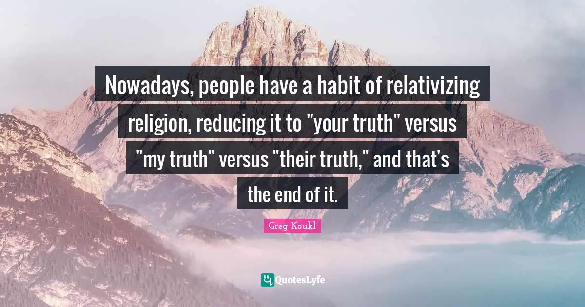 Greg Koukl Quotes: "Nowadays, people have a habit of relativizing religion, reducing it to "your truth" versus "my truth" versus "their truth," and that's the end of it."