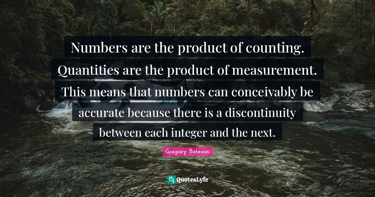 Counting Quotes: "Numbers are the product of counting. Quantities are the product of measurement. This means that numbers can conceivably be accurate because there is a discontinuity between each integer and the next."
