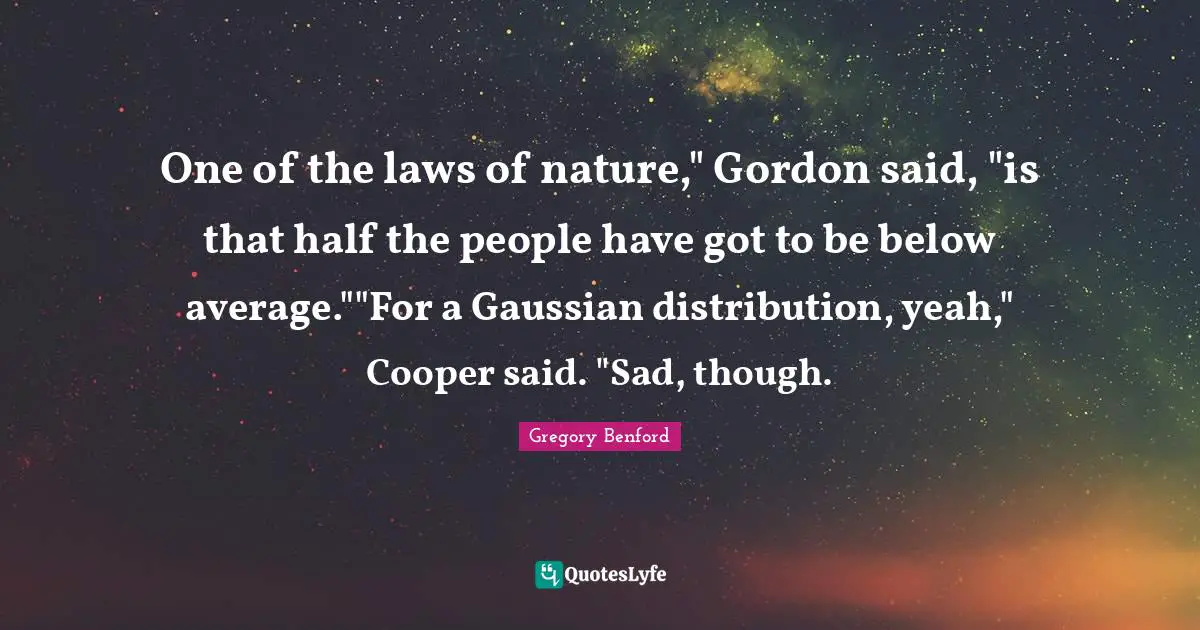 One of the laws of nature," Gordon said, "is that half the people have got to be below average.""For a Gaussian distribution, yeah," Cooper said. "Sad, though.