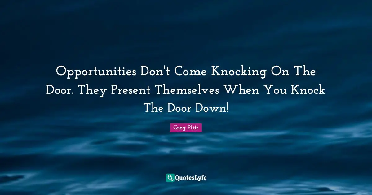 Opportunity Quotes: "Opportunities Don't Come Knocking On The Door. They Present Themselves When You Knock The Door Down!"