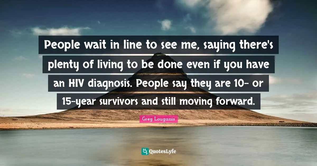 People wait in line to see me, saying there's plenty of living to be done even if you have an HIV diagnosis. People say they are 10- or 15-year survivors and still moving forward.