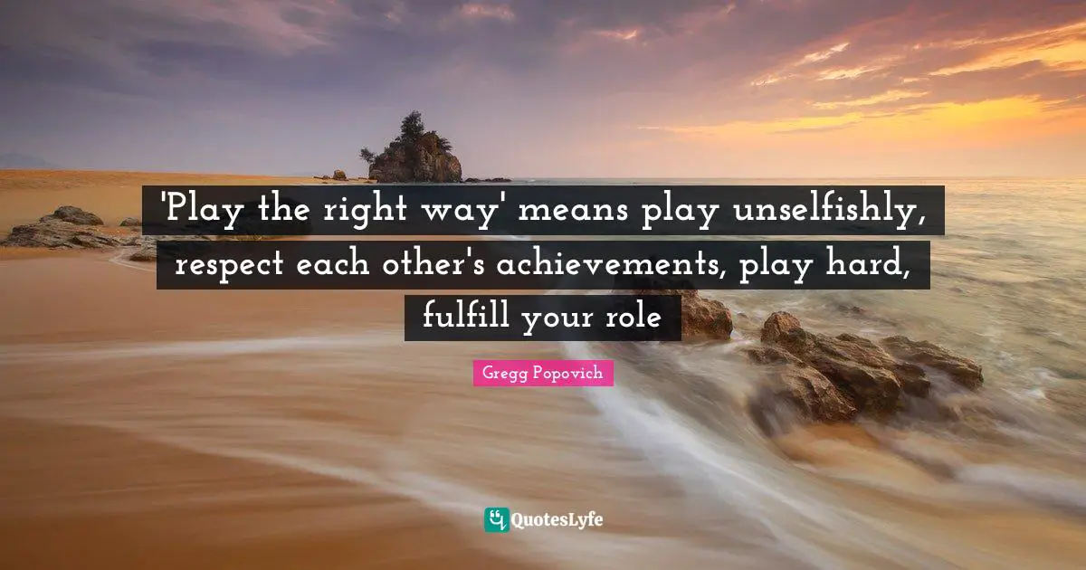 Basketball Quotes: "'Play the right way' means play unselfishly, respect each other's achievements, play hard, fulfill your role"