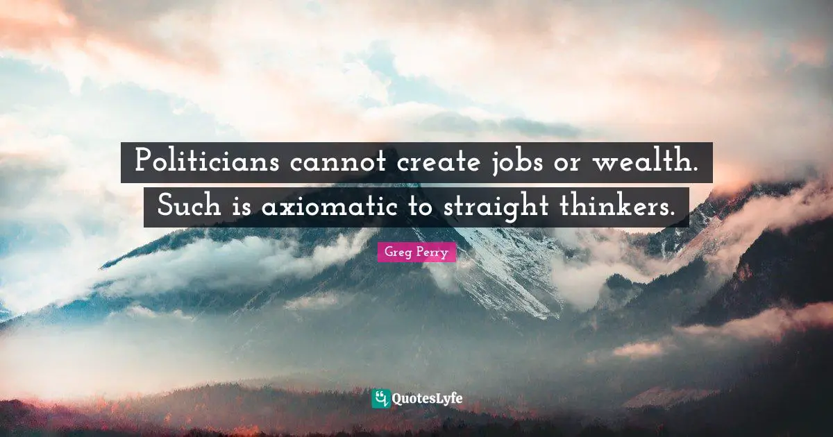 Politicians cannot create jobs or wealth. Such is axiomatic to straight thinkers.