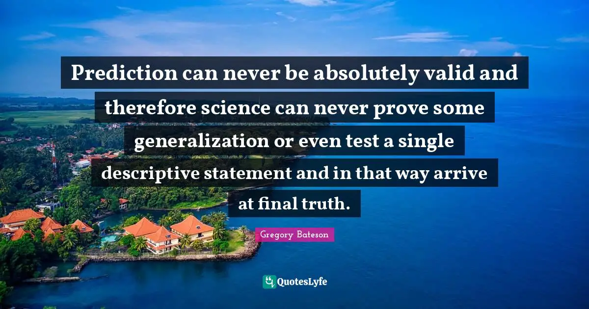 Prediction can never be absolutely valid and therefore science can never prove some generalization or even test a single descriptive statement and in that way arrive at final truth.