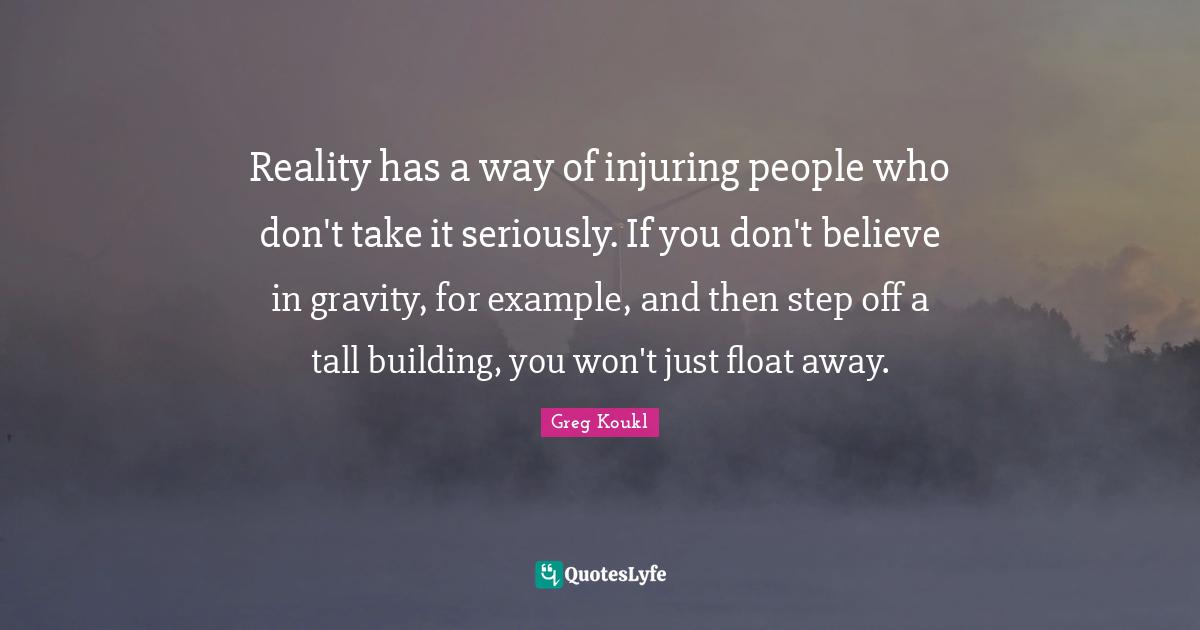 Greg Koukl Quotes: "Reality has a way of injuring people who don't take it seriously. If you don't believe in gravity, for example, and then step off a tall building, you won't just float away."