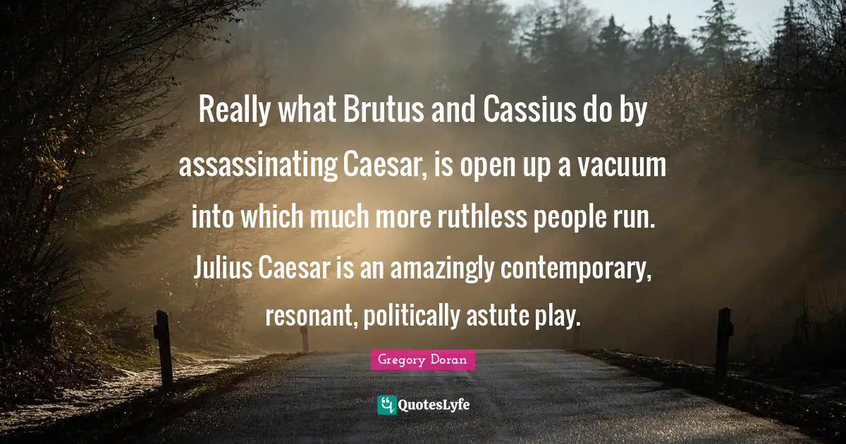 Astute Quotes: "Really what Brutus and Cassius do by assassinating Caesar, is open up a vacuum into which much more ruthless people run. Julius Caesar is an amazingly contemporary, resonant, politically astute play."