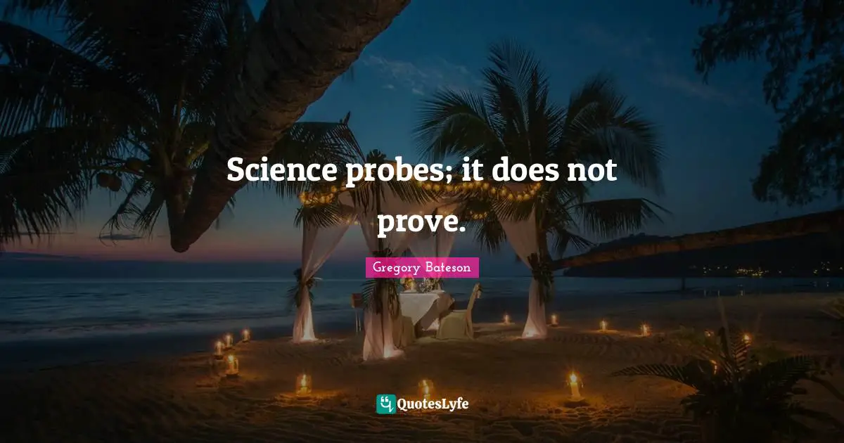 Science probes; it does not prove.