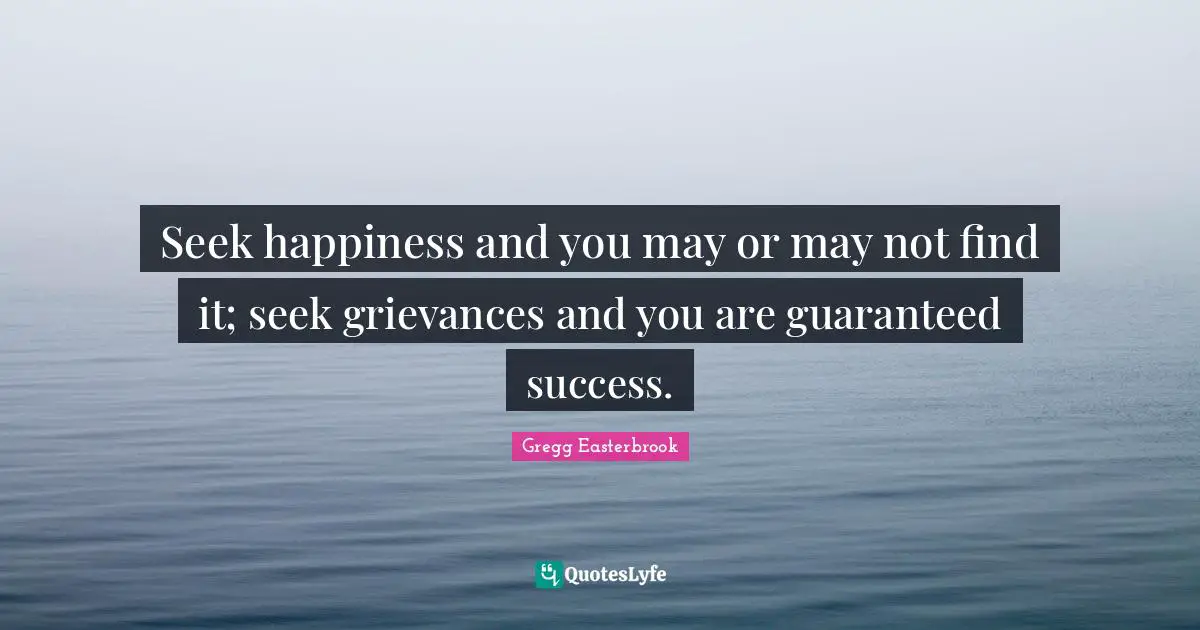 Grievance Quotes: "Seek happiness and you may or may not find it; seek grievances and you are guaranteed success."