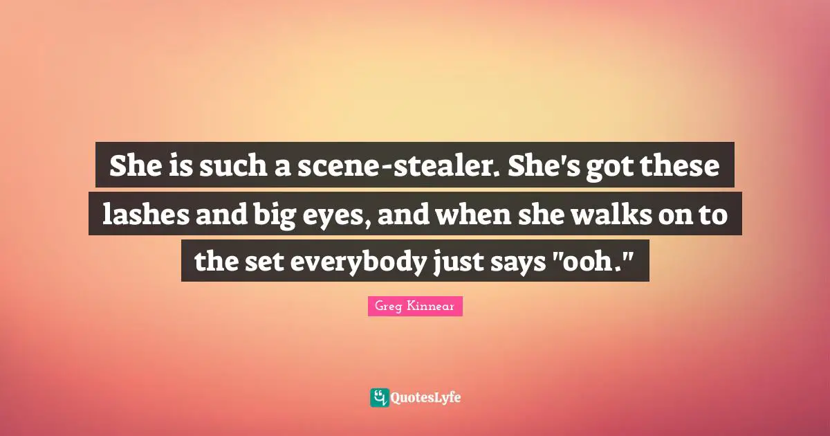 She is such a scene-stealer. She's got these lashes and big eyes, and when she walks on to the set everybody just says "ooh."