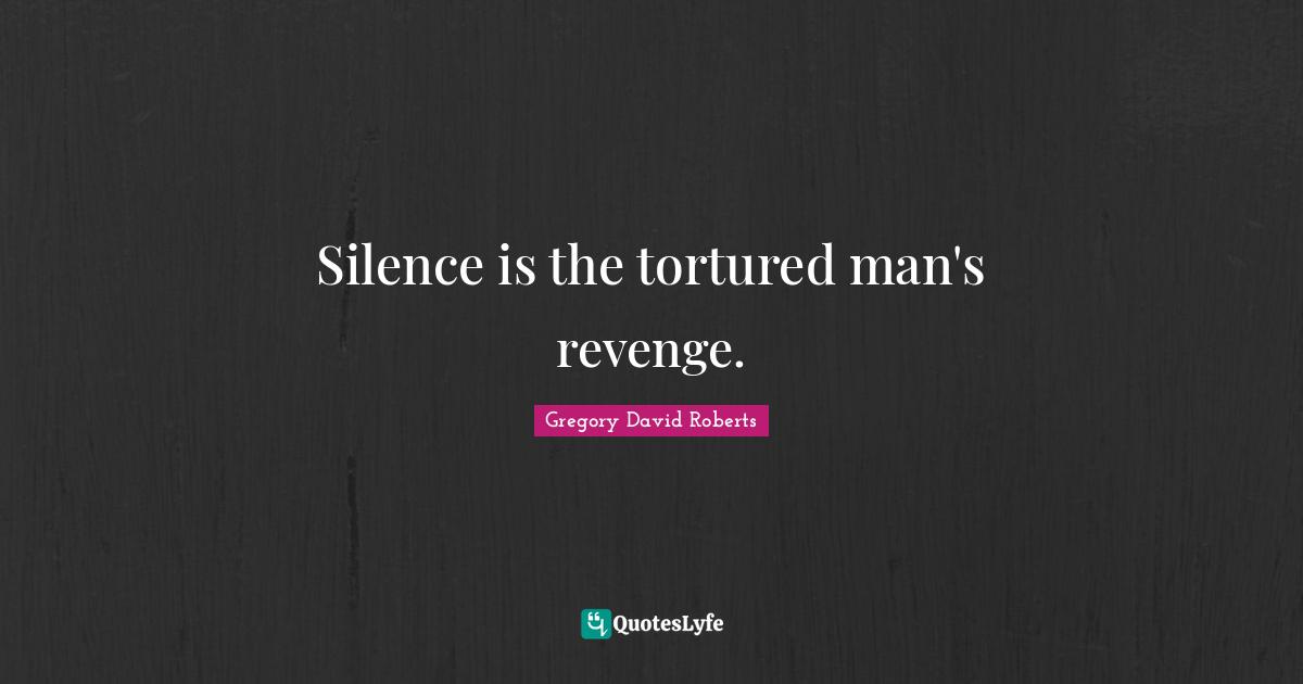Silence is the tortured man's revenge.