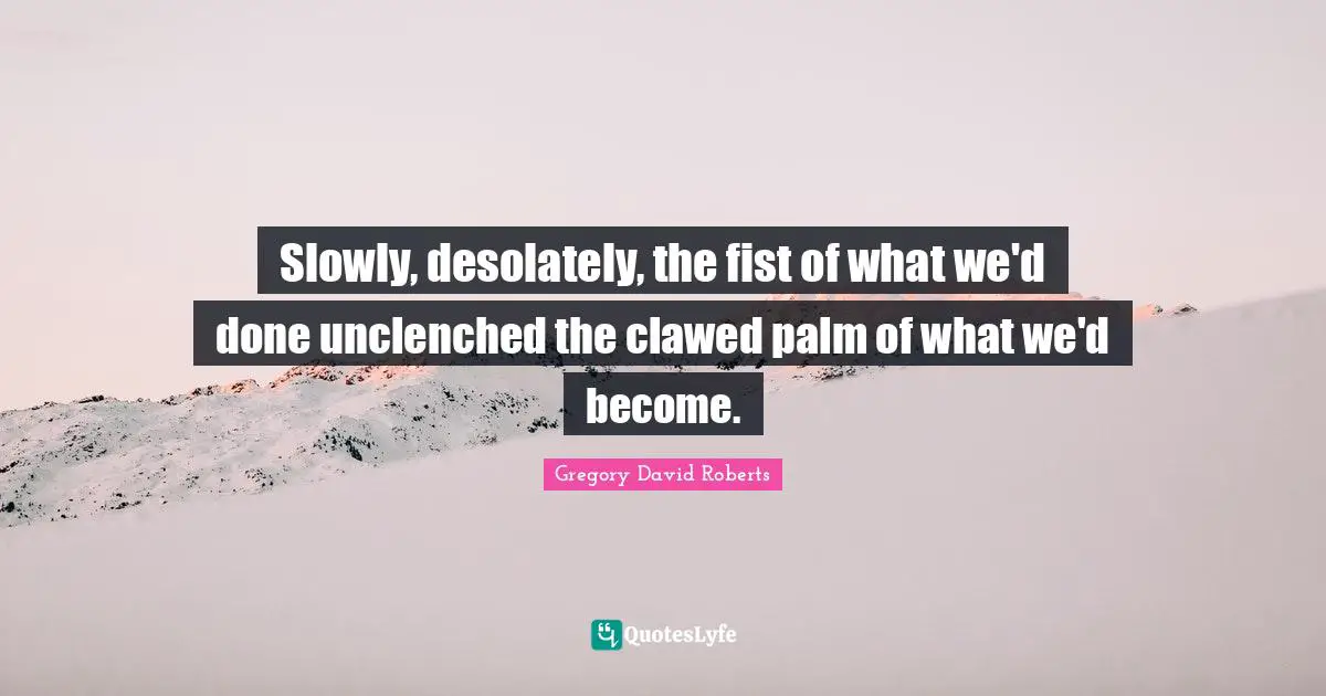 Slowly, desolately, the fist of what we'd done unclenched the clawed palm of what we'd become.