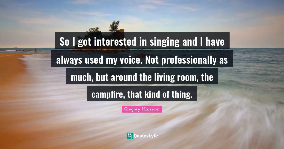 So I got interested in singing and I have always used my voice. Not professionally as much, but around the living room, the campfire, that kind of thing.