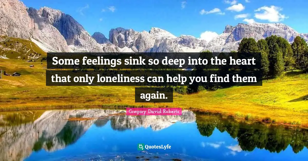 Some feelings sink so deep into the heart that only loneliness can help you find them again.