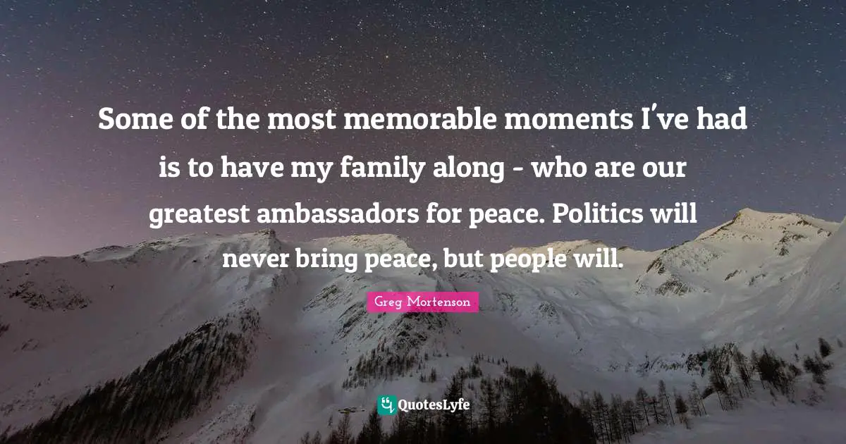 Some of the most memorable moments I've had is to have my family along - who are our greatest ambassadors for peace. Politics will never bring peace, but people will.