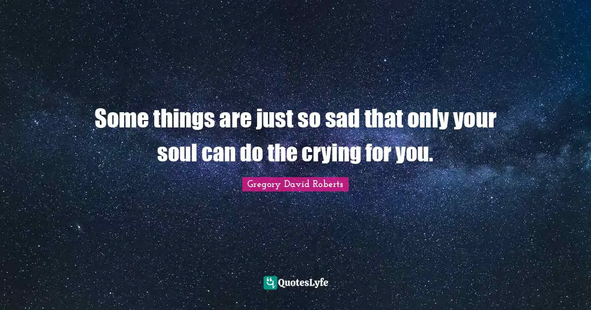 Some things are just so sad that only your soul can do the crying for you.