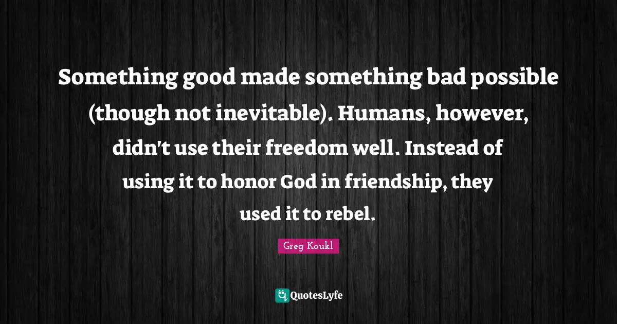 Greg Koukl Quotes: "Something good made something bad possible (though not inevitable). Humans, however, didn't use their freedom well. Instead of using it to honor God in friendship, they used it to rebel."