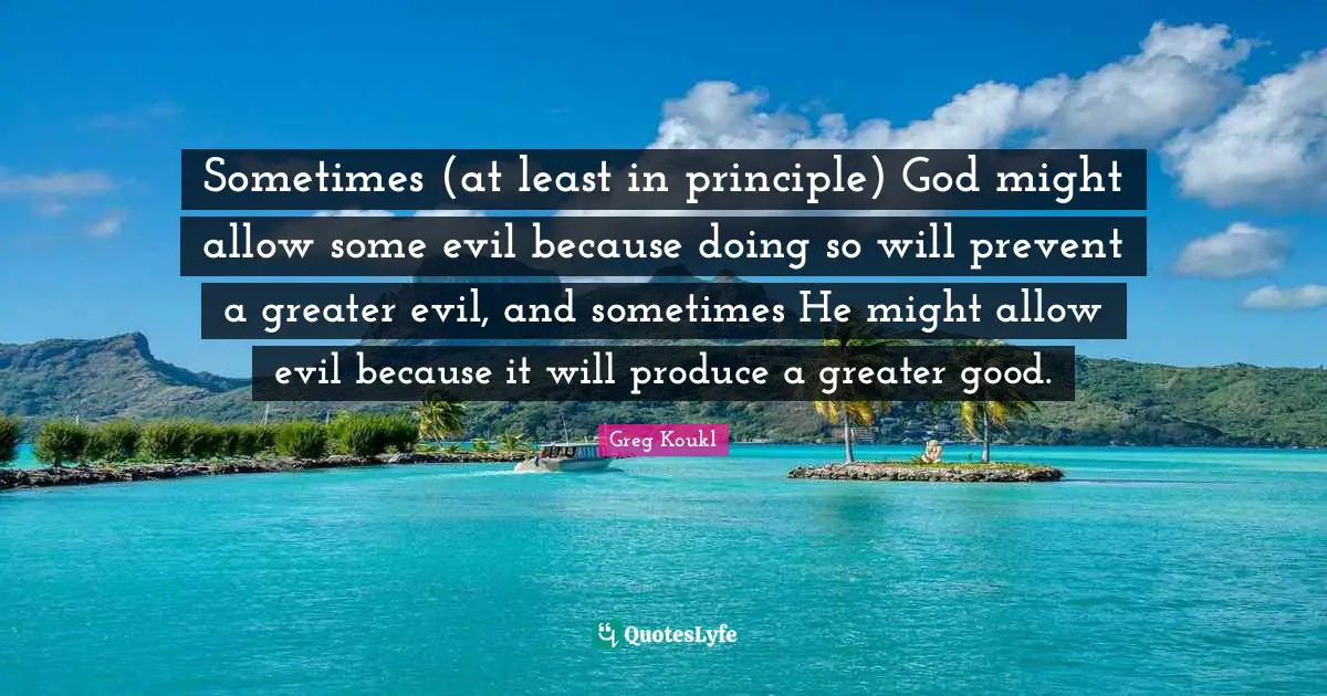 Greg Koukl Quotes: "Sometimes (at least in principle) God might allow some evil because doing so will prevent a greater evil, and sometimes He might allow evil because it will produce a greater good."