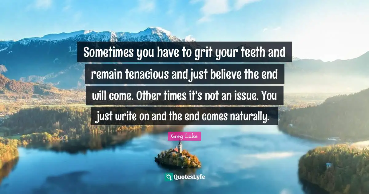 Sometimes you have to grit your teeth and remain tenacious and just believe the end will come. Other times it's not an issue. You just write on and the end comes naturally.