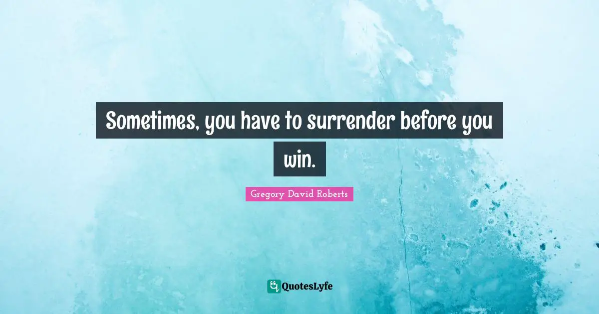 Sometimes, you have to surrender before you win.