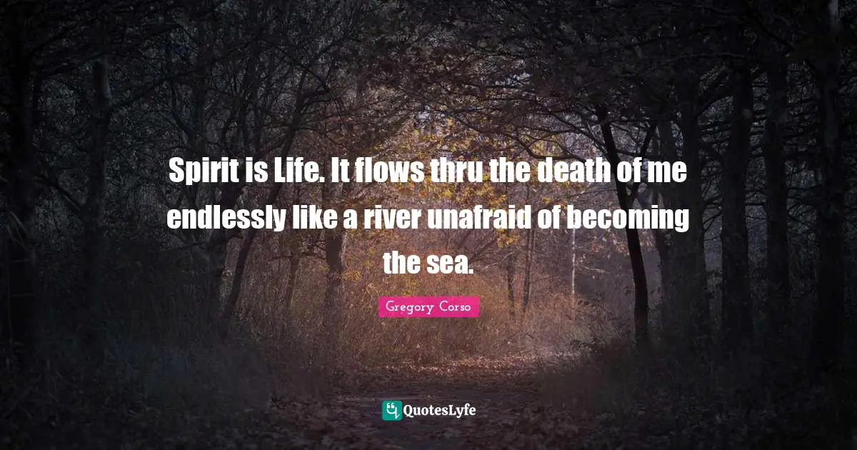 Unafraid Quotes: "Spirit is Life. It flows thru the death of me endlessly like a river unafraid of becoming the sea."