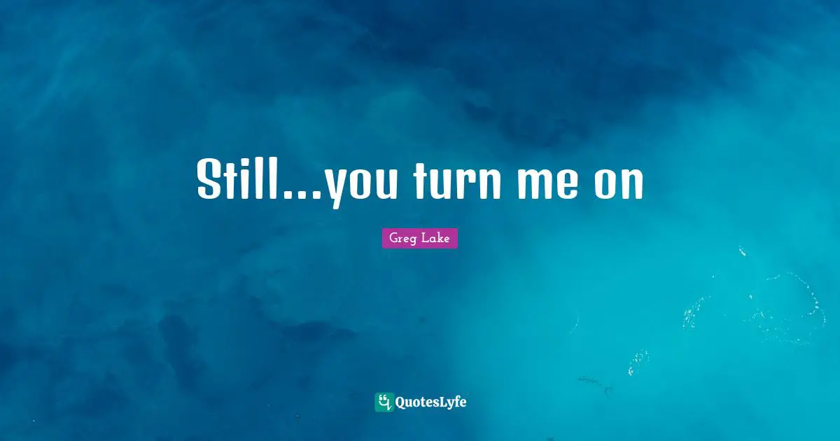 Still...you turn me on
