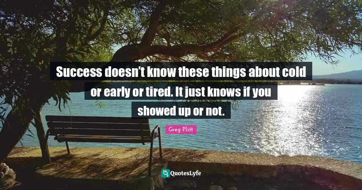 Knows Quotes: "Success doesn’t know these things about cold or early or tired. It just knows if you showed up or not."
