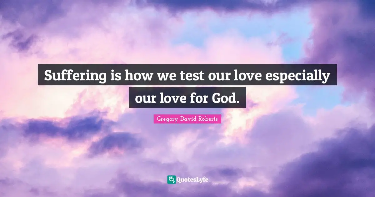 Suffering is how we test our love especially our love for God.
