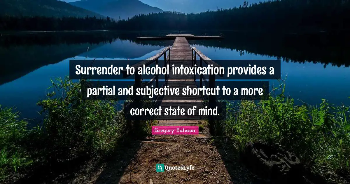 Surrender to alcohol intoxication provides a partial and subjective shortcut to a more correct state of mind.