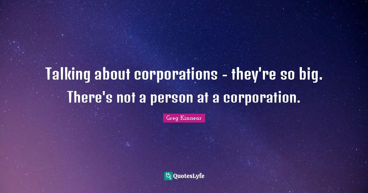 Talking about corporations - they're so big. There's not a person at a corporation.