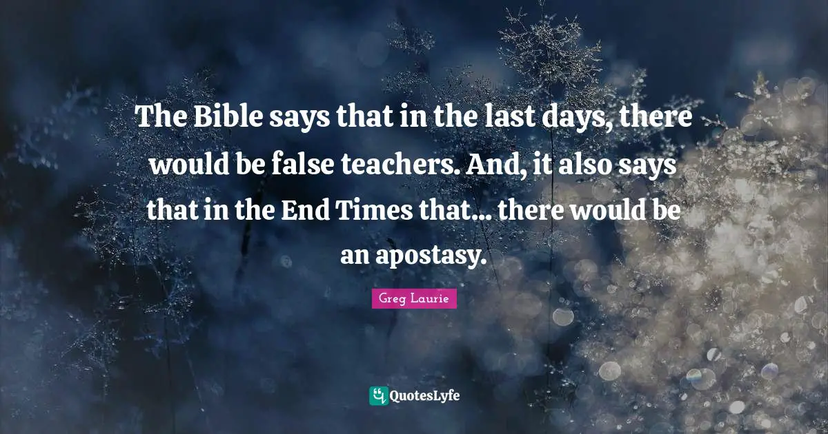 The Bible says that in the last days, there would be false teachers. And, it also says that in the End Times that... there would be an apostasy.