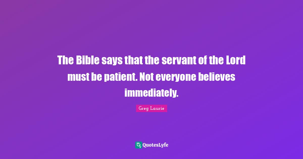 Greg Laurie Quotes: "The Bible says that the servant of the Lord must be patient. Not everyone believes immediately."