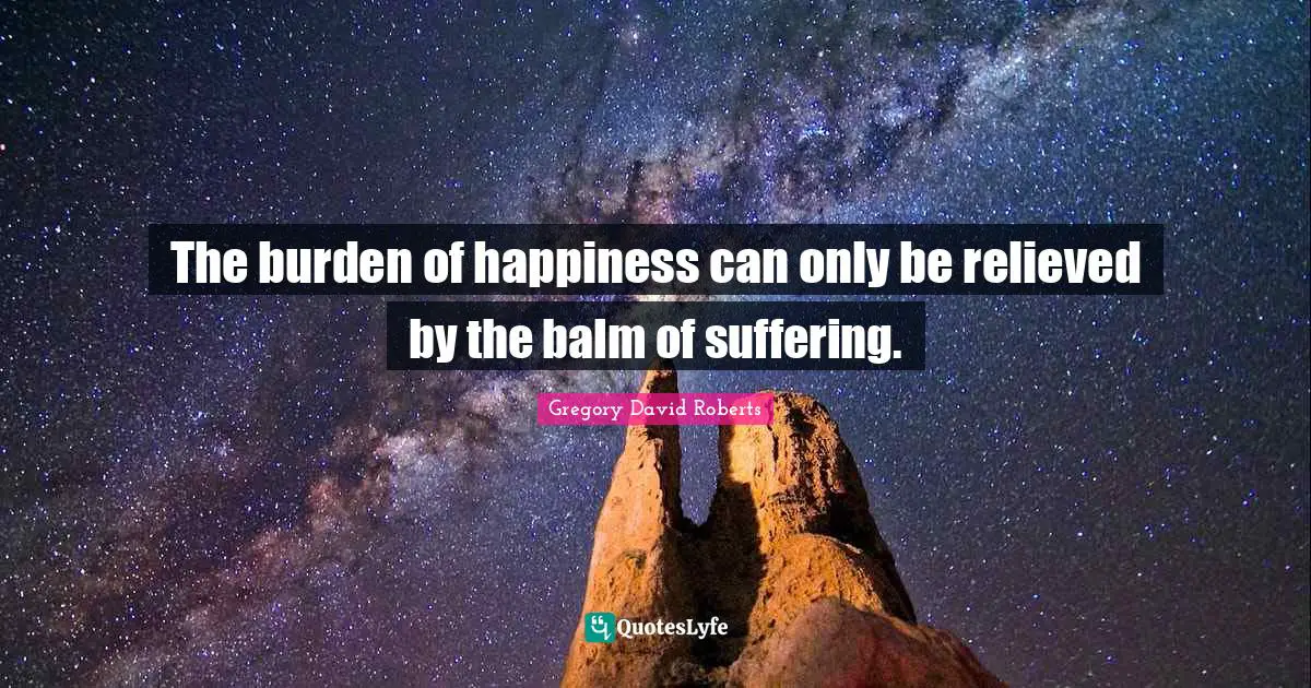 Relieved Quotes: "The burden of happiness can only be relieved by the balm of suffering."